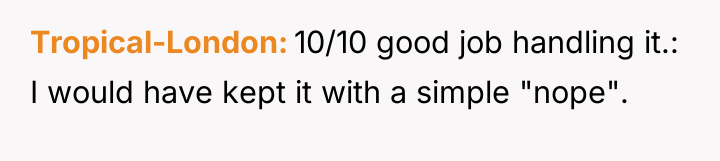 Tropical-London 10/10 good job handling it.: I would have kept...
