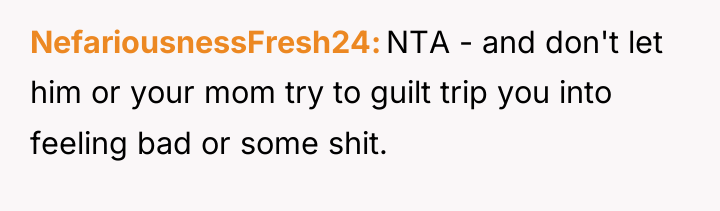 NefariousnessFresh24 NTA - and don't let him or your mom...