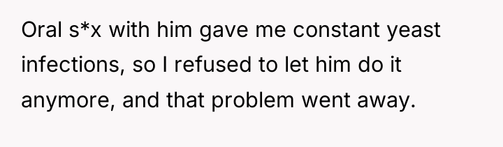 Oral s*x with him gave me constant yeast infections, so...