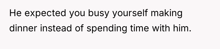 He expected you busy yourself making dinner instead of spending...