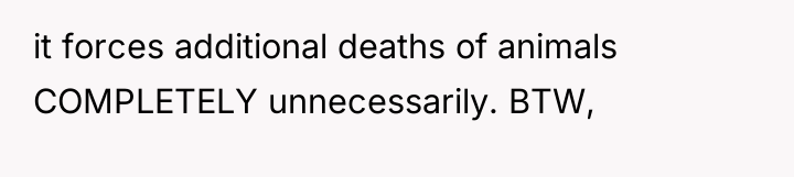 it forces additional deaths of animals COMPLETELY unnecessarily. BTW,