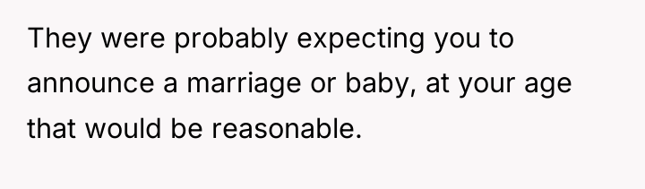 They were probably expecting you to announce a marriage or...