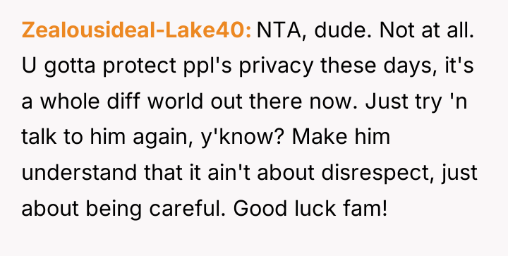 Zealousideal-Lake40 NTA, dude. Not at all. U gotta protect ppl's...