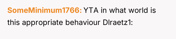 SomeMinimum1766 YTA in what world is this appropriate behaviour Dlraetz1: