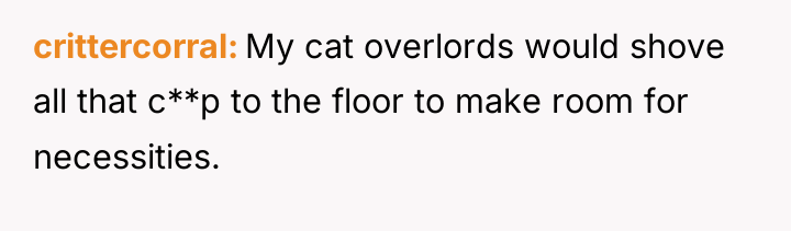 crittercorral My cat overlords would shove all that c**p to...