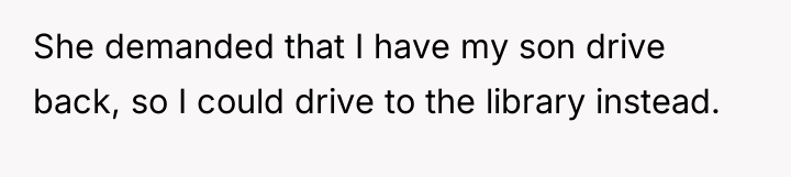 She demanded that I have my son drive back, so...