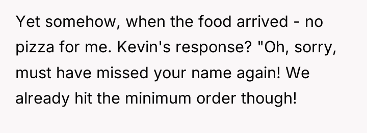 Yet somehow, when the food arrived - no pizza for...