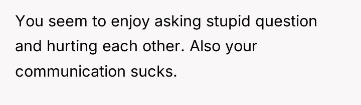 You seem to enjoy asking stupid question and hurting each...