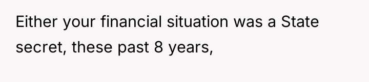 Either your financial situation was a State secret, these past...
