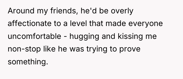 Around my friends, he'd be overly affectionate to a level...