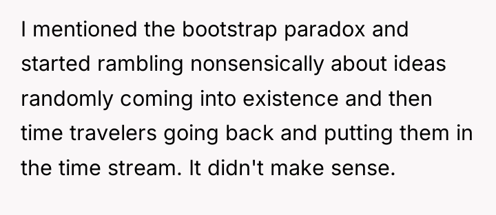 I mentioned the bootstrap paradox and started rambling nonsensically about...