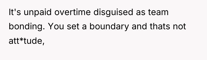 It's unpaid overtime disguised as team bonding. You set a...