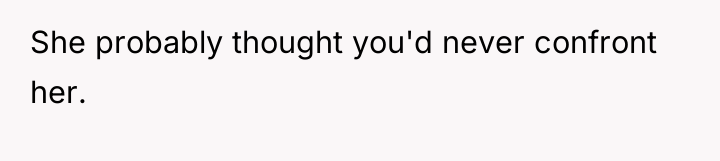 She probably thought you'd never confront her.