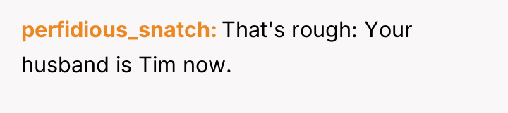 perfidious_snatch That's rough: Your husband is Tim now.