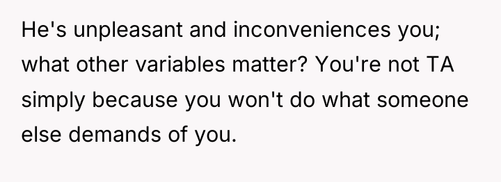 He's unpleasant and inconveniences you; what other variables matter? You're...