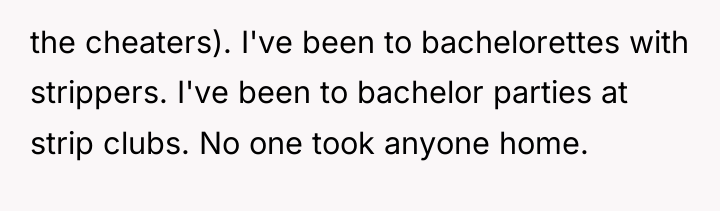 the cheaters). I've been to bachelorettes with strippers. I've been...