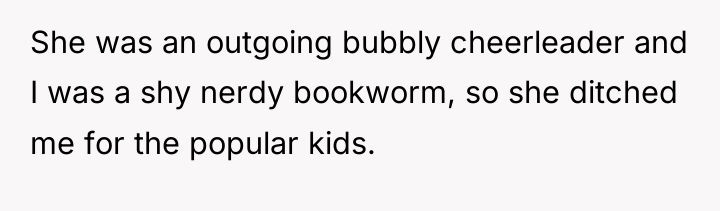 She was an outgoing bubbly cheerleader and I was a...