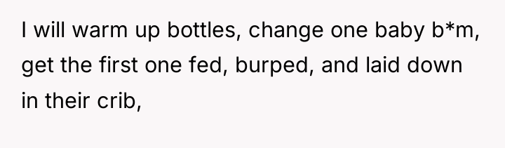 I will warm up bottles, change one baby b*m, get...