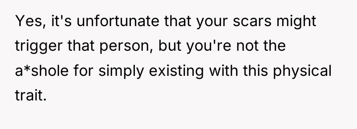 Yes, it's unfortunate that your scars might trigger that person,...