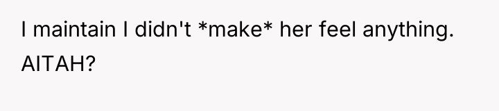 I maintain I didn't *make* her feel anything. AITAH?