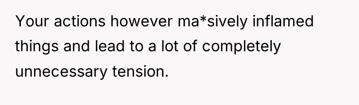 Your actions however ma*sively inflamed things and lead to a...