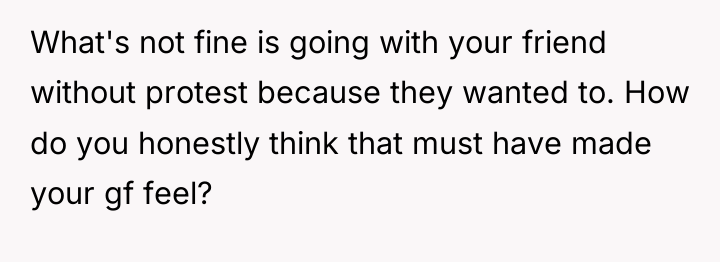 What's not fine is going with your friend without protest...