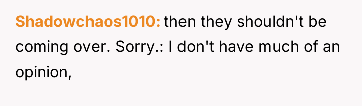 Shadowchaos1010 then they shouldn't be coming over. Sorry.: I don't...