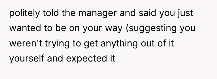 politely told the manager and said you just wanted to...