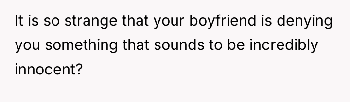 It is so strange that your boyfriend is denying you...