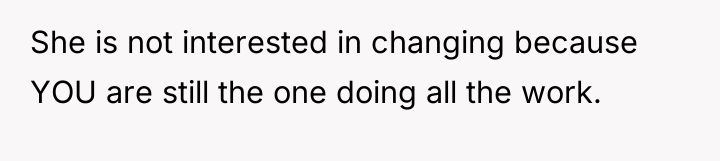 She is not interested in changing because YOU are still...