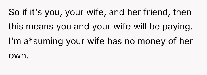 So if it's you, your wife, and her friend, then...