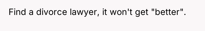 Find a divorce lawyer, it won't get "better".