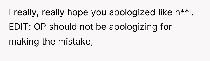 I really, really hope you apologized like h**l. EDIT: OP...