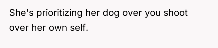 She's prioritizing her dog over you shoot over her own...