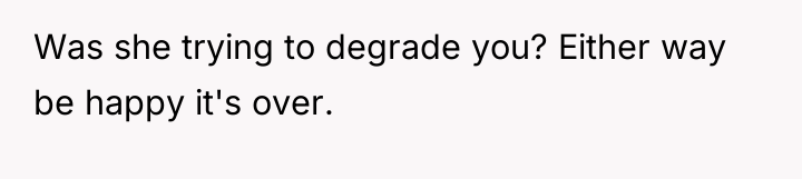 Was she trying to degrade you? Either way be happy...