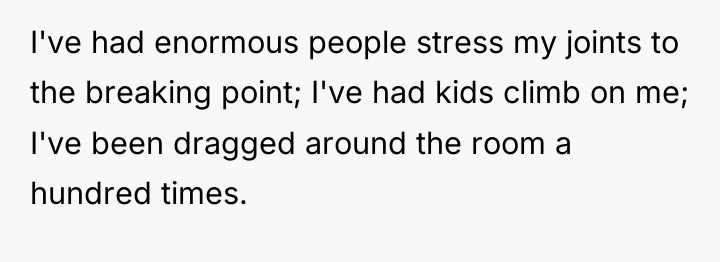 I've had enormous people stress my joints to the breaking...