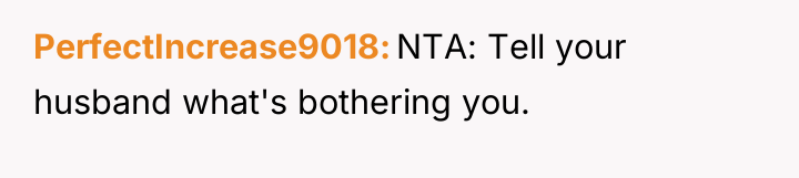 PerfectIncrease9018 NTA: Tell your husband what's bothering you.