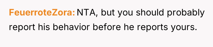 FeuerroteZora NTA, but you should probably report his behavior before...