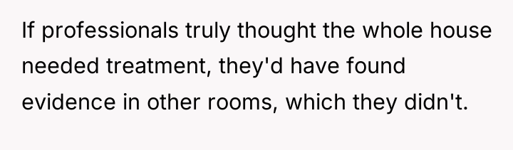 If professionals truly thought the whole house needed treatment, they'd...