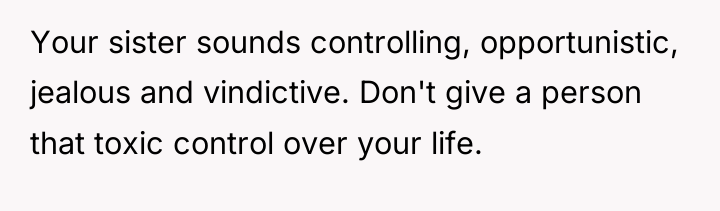 Your sister sounds controlling, opportunistic, jealous and vindictive. Don't give...