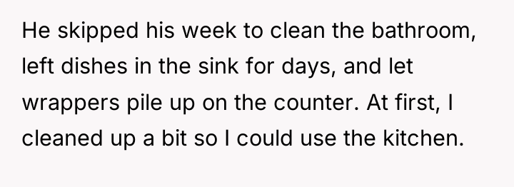 He skipped his week to clean the bathroom, left dishes...