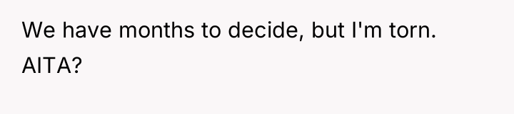 We have months to decide, but I'm torn. AITA?