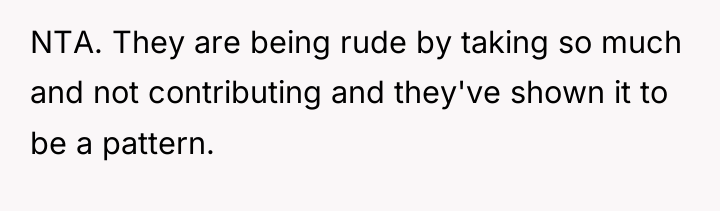 NTA. They are being rude by taking so much and...