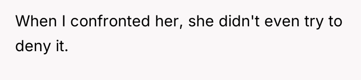 When I confronted her, she didn't even try to deny...