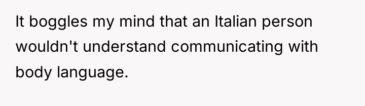 It boggles my mind that an Italian person wouldn't understand...