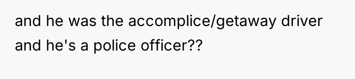 and he was the accomplice/getaway driver and he's a police...