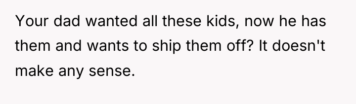 Your dad wanted all these kids, now he has them...