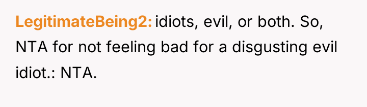 LegitimateBeing2 idiots, evil, or both. So, NTA for not feeling...