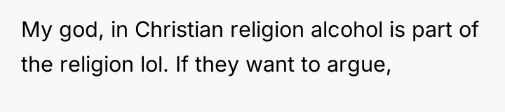 My god, in Christian religion alcohol is part of the...