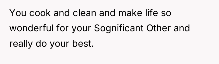 You cook and clean and make life so wonderful for...